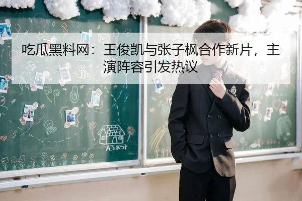 吃瓜黑料网：王俊凯与张子枫合作新片，主演阵容引发热议