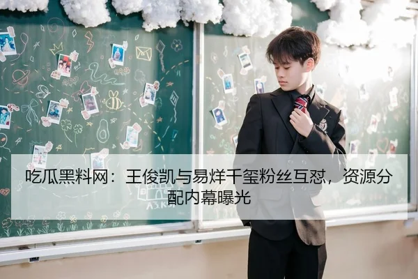 吃瓜黑料网：王俊凯与易烊千玺粉丝互怼，资源分配内幕曝光